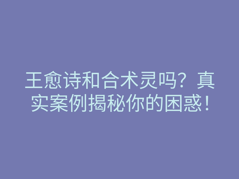 王愈诗和合术灵吗?真实案例揭秘你的困惑!