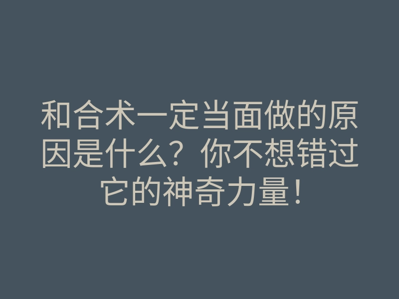 和合术一定当面做的原因是什么?你不想错过它的神奇力量!