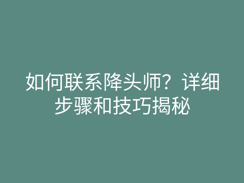 如何联系降头师？详细步骤和技巧揭秘