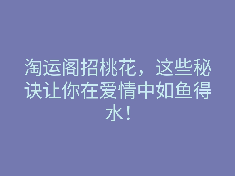 淘运阁招桃花,这些秘诀让你在爱情中如鱼得水!