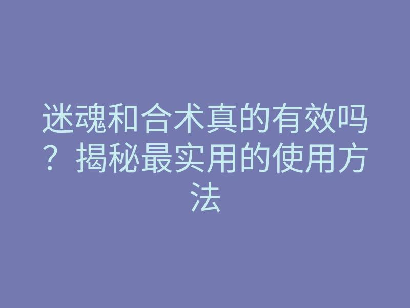 迷魂和合术真的有效吗?揭秘最实用的使用方法