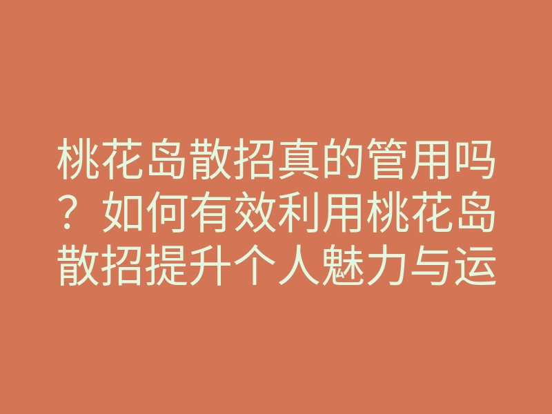 桃花岛散招真的管用吗?如何有效利用桃花岛散招提升个人魅力与运势