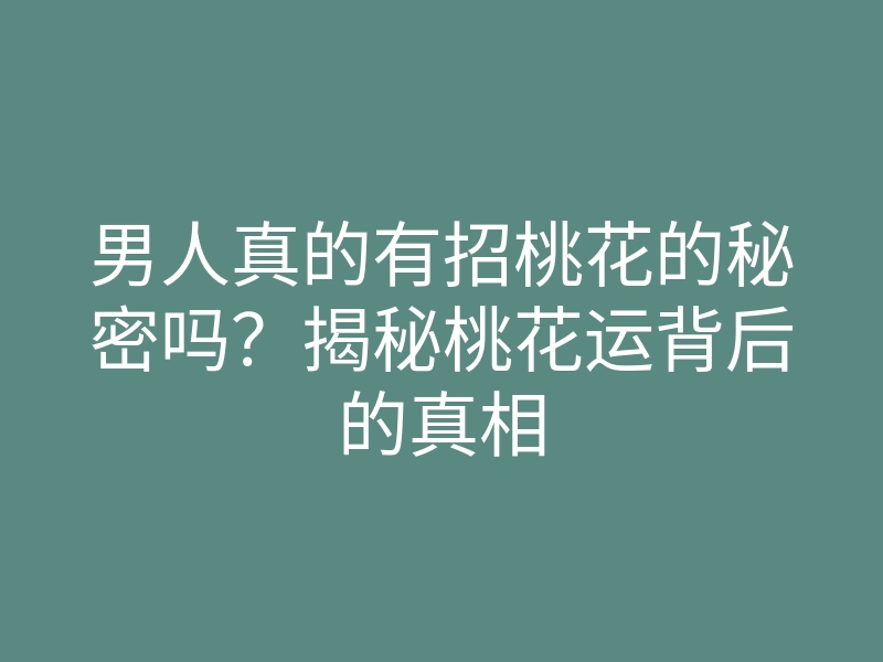 男人真的有招桃花的秘密吗？揭秘桃花运背后的真相