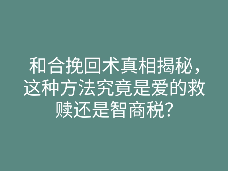 和合挽回术真相揭秘,这种方法究竟是爱的救赎还是智商税?