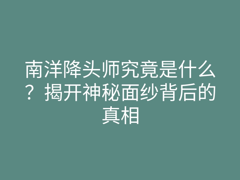 南洋降头师究竟是什么?揭开神秘面纱背后的真相