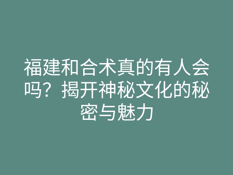 福建和合术真的有人会吗?揭开神秘文化的秘密与魅力