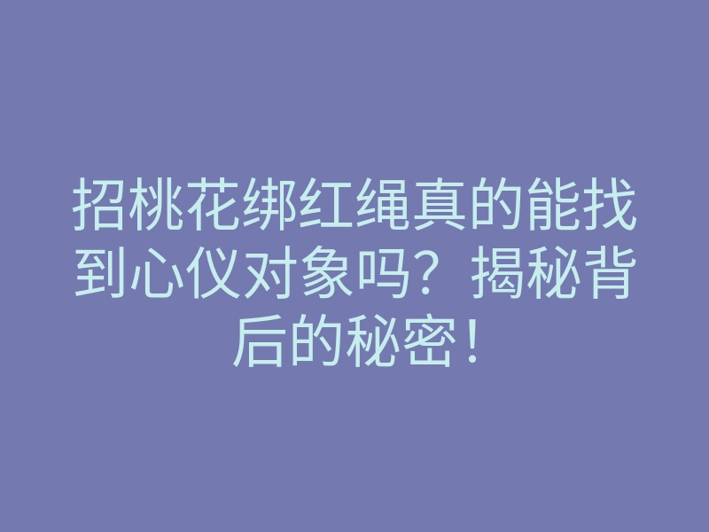招桃花绑红绳真的能找到心仪对象吗?揭秘背后的秘密!