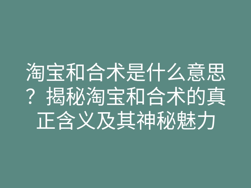 淘宝和合术是什么意思？揭秘淘宝和合术的真正含义及其神秘魅力