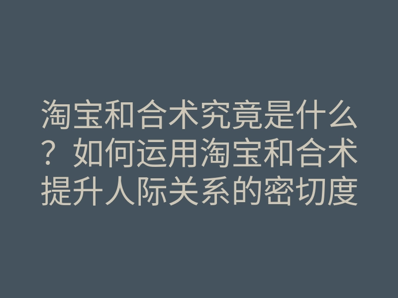淘宝和合术究竟是什么?如何运用淘宝和合术提升人际关系的密切度