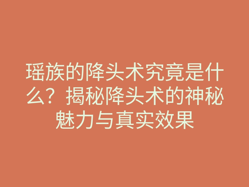 瑶族的降头术究竟是什么?揭秘降头术的神秘魅力与真实效果