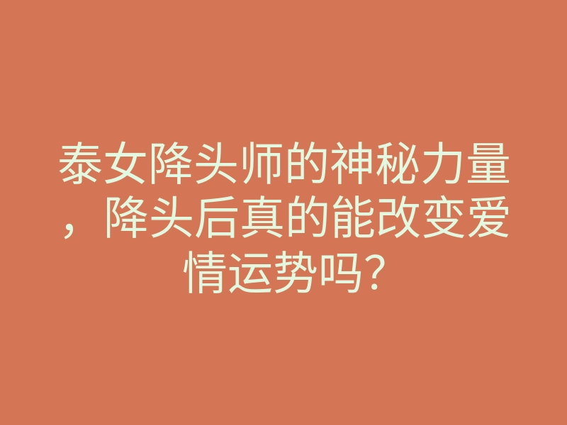 泰女降头师的神秘力量,降头后真的能改变爱情运势吗?