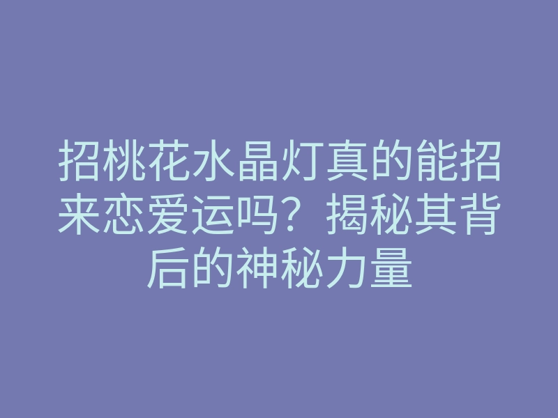 招桃花水晶灯真的能招来恋爱运吗?揭秘其背后的神秘力量