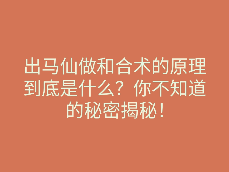 出马仙做和合术的原理到底是什么?你不知道的秘密揭秘!