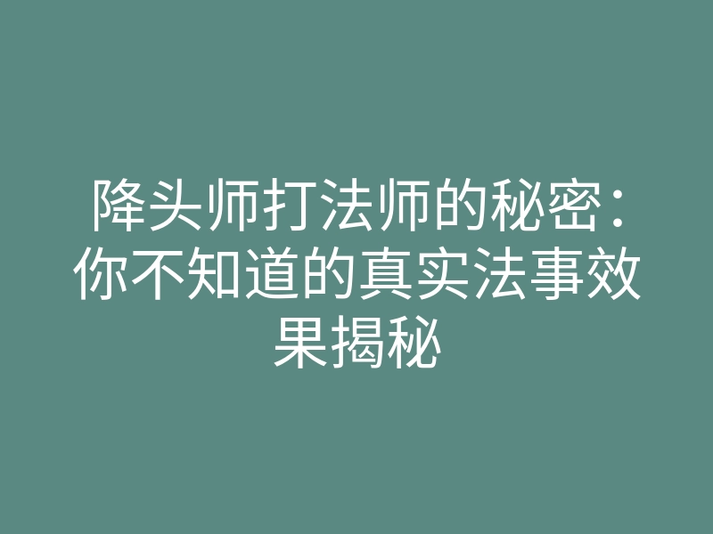 降头师打法师的秘密:你不知道的真实法事效果揭秘