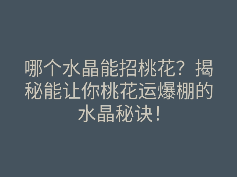 哪个水晶能招桃花?揭秘能让你桃花运爆棚的水晶秘诀!