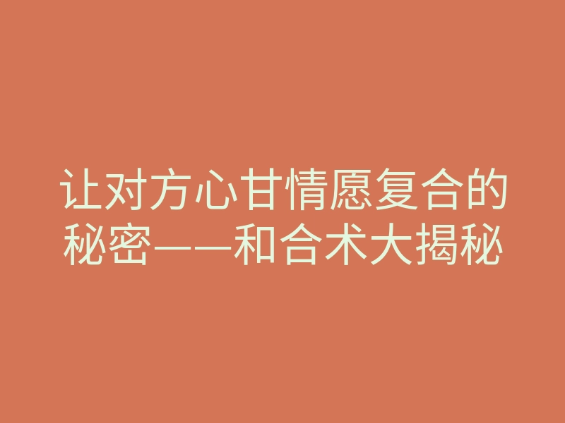 让对方心甘情愿复合的秘密——和合术大揭秘