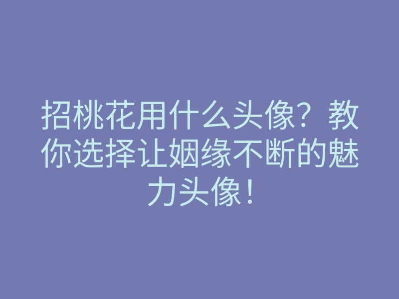 招桃花用什么头像？教你选择让姻缘不断的魅力头像！