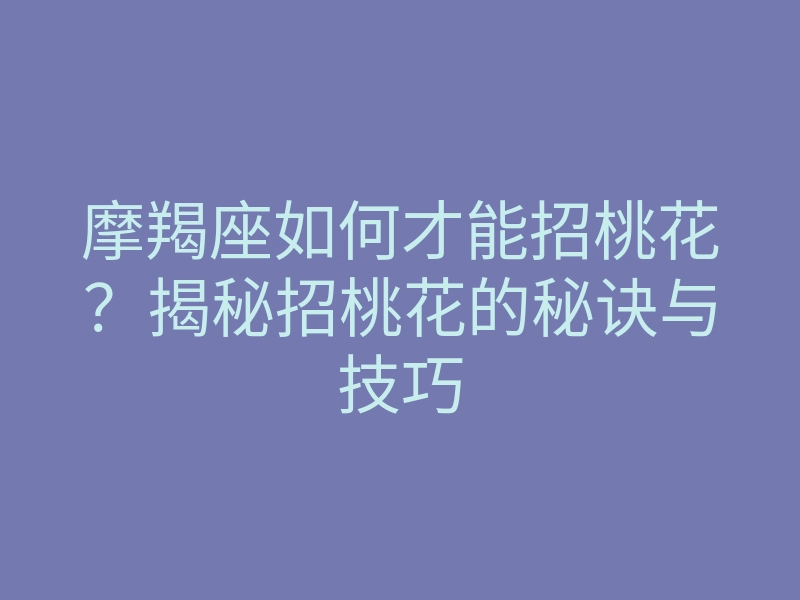 摩羯座如何才能招桃花?揭秘招桃花的秘诀与技巧