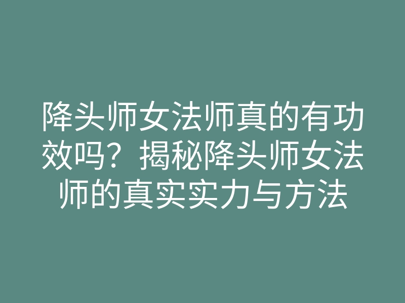 降头师女法师真的有功效吗?揭秘降头师女法师的真实实力与方法