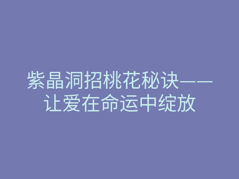 紫晶洞招桃花秘诀——让爱在命运中绽放