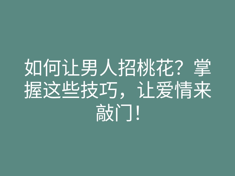 如何让男人招桃花?掌握这些技巧,让爱情来敲门!
