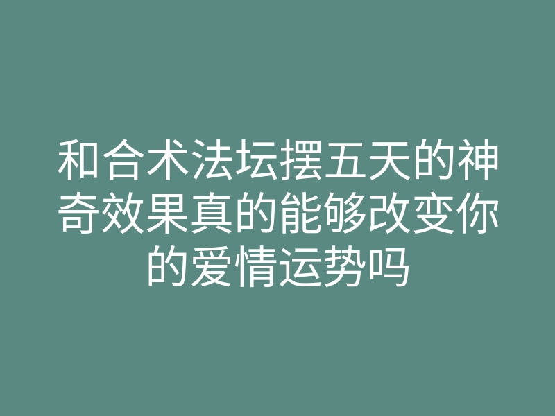 和合术法坛摆五天的神奇效果真的能够改变你的爱情运势吗