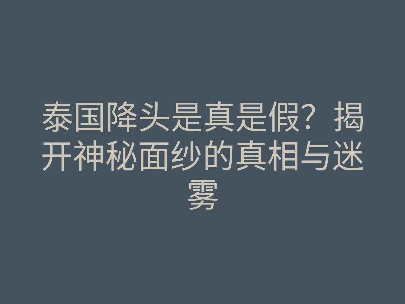 泰国降头是真是假?揭开神秘面纱的真相与迷雾