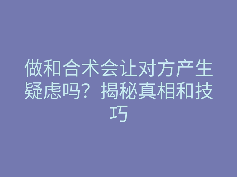 做和合术会让对方产生疑虑吗?揭秘真相和技巧