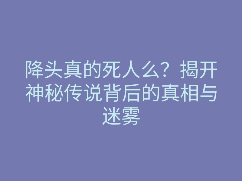 降头真的死人么?揭开神秘传说背后的真相与迷雾