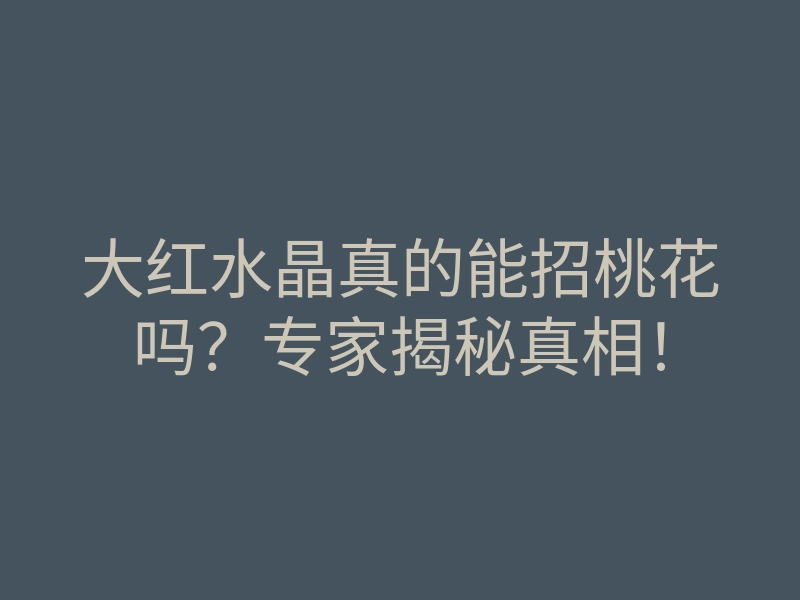 大红水晶真的能招桃花吗?专家揭秘真相!
