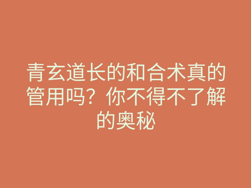 青玄道长的和合术真的管用吗?你不得不了解的奥秘
