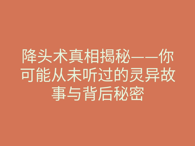 降头术真相揭秘——你可能从未听过的灵异故事与背后秘密