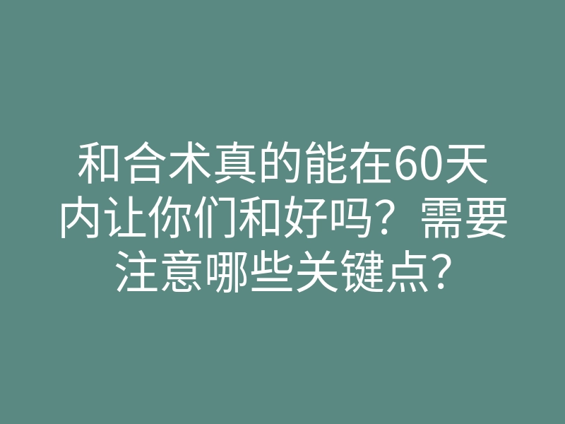 和合术真的能在60天内让你们和好吗?需要注意哪些关键点?