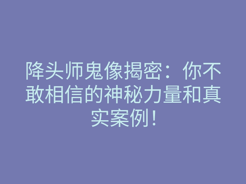 降头师鬼像揭密:你不敢相信的神秘力量和真实案例!