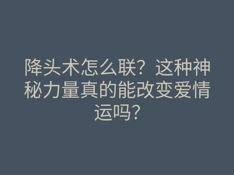 降头术怎么联？这种神秘力量真的能改变爱情运吗？