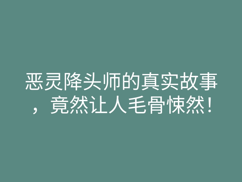 恶灵降头师的真实故事,竟然让人毛骨悚然!