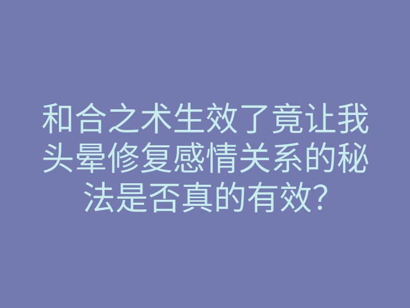 和合之术生效了竟让我头晕修复感情关系的秘法是否真的有效？