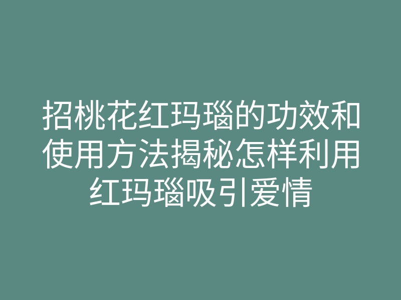 招桃花红玛瑙的功效和使用方法揭秘怎样利用红玛瑙吸引爱情