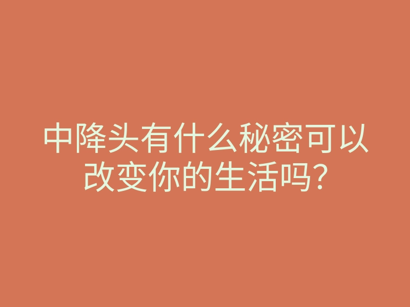 中降头有什么秘密可以改变你的生活吗？