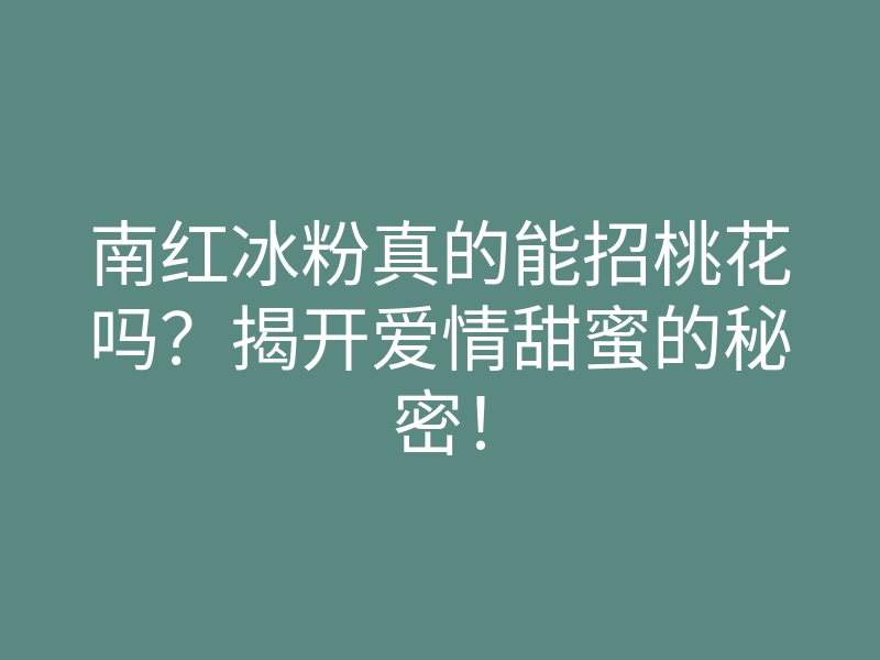 南红冰粉真的能招桃花吗?揭开爱情甜蜜的秘密!