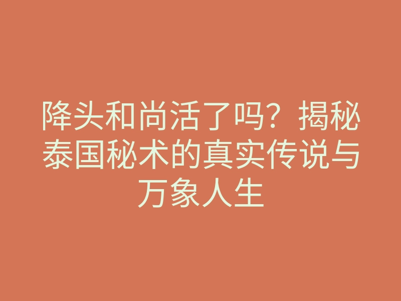 降头和尚活了吗?揭秘泰国秘术的真实传说与万象人生