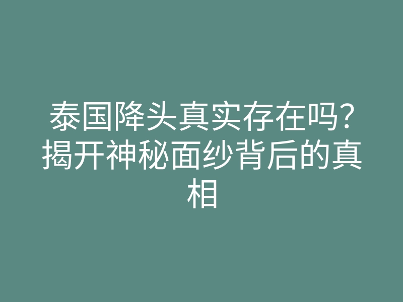 泰国降头真实存在吗?揭开神秘面纱背后的真相
