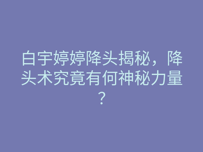 白宇婷婷降头揭秘,降头术究竟有何神秘力量?