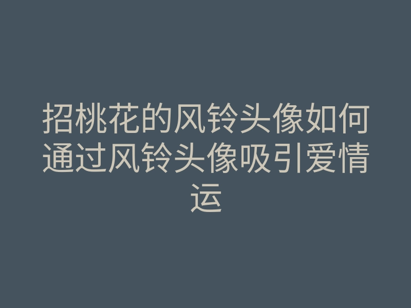 招桃花的风铃头像如何通过风铃头像吸引爱情运