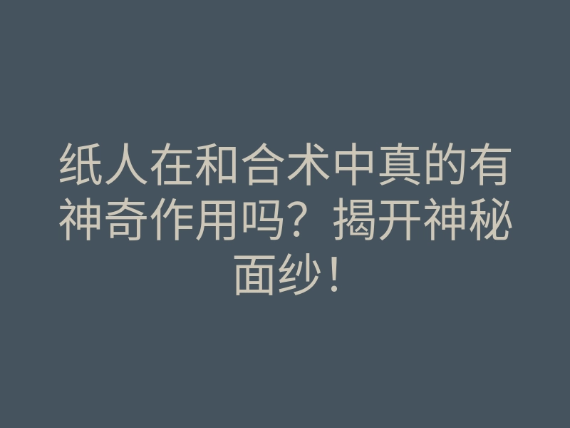 纸人在和合术中真的有神奇作用吗?揭开神秘面纱!