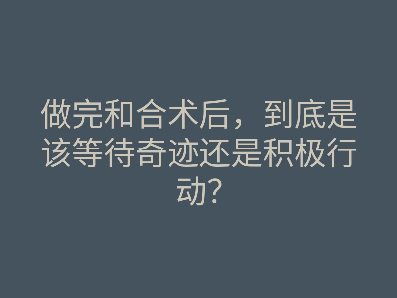 做完和合术后，到底是该等待奇迹还是积极行动？