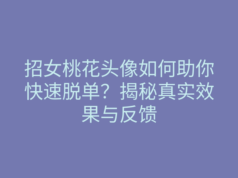 招女桃花头像如何助你快速脱单?揭秘真实效果与反馈