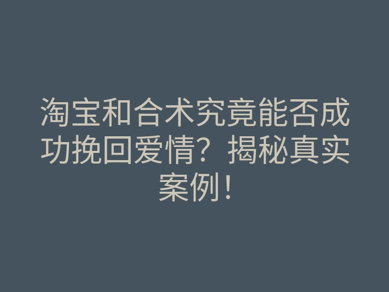 淘宝和合术究竟能否成功挽回爱情?揭秘真实案例!