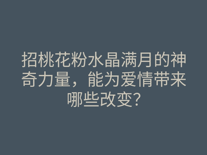 招桃花粉水晶满月的神奇力量,能为爱情带来哪些改变?