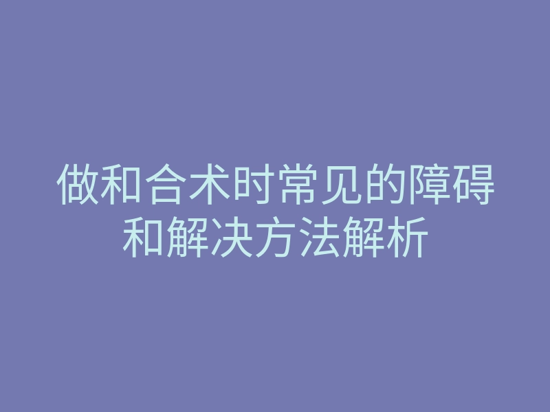 做和合术时常见的障碍和解决方法解析